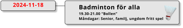 Badminton för alla 19.30-21.00 “Bollen” Måndagar: Senior, familj, ungdom fritt spel  2024-11-18