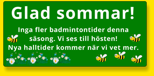 Glad sommar! Inga fler badmintontider denna säsong. Vi ses till hösten! Nya halltider kommer när vi vet mer.