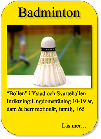 Badminton “Bollen” i Ystad och Svartehallen  Inriktning:Ungdomsträning 10-19 år,   dam & herr motionär, familj, +65  Läs mer…