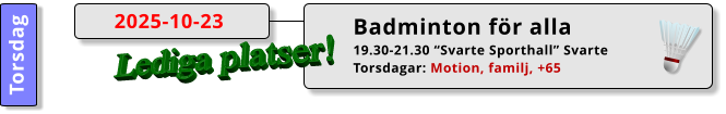Badminton för alla 19.30-21.30 “Svarte Sporthall” Svarte Torsdagar: Motion, familj, +65  2025-10-23 Torsdag Lediga platser!